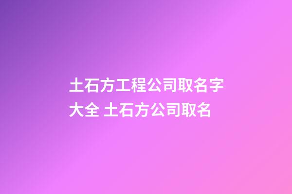 土石方工程公司取名字大全 土石方公司取名-第1張-公司起名-玄機派
